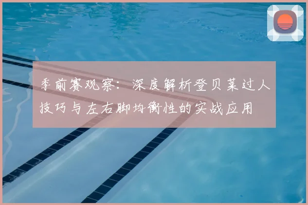 季前赛观察：深度解析登贝莱过人技巧与左右脚均衡性的实战应用