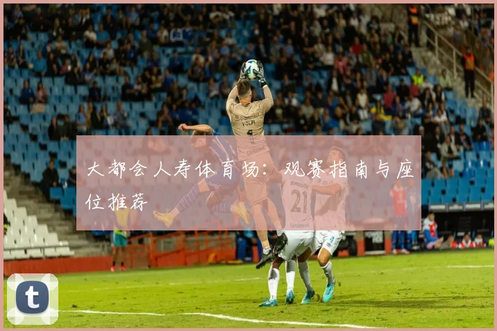 大都会人寿体育场:观赛指南与座位推荐