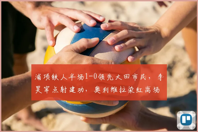 浦项铁人半场1-0领先大田市民,李昊宰点射建功,奥利维拉染红离场
