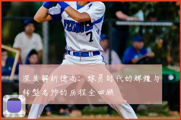 深度解析德尚:球员时代的辉煌与转型名帅的历程全回顾