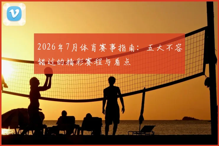 2026年7月体育赛事指南：五大不容错过的精彩赛程与看点