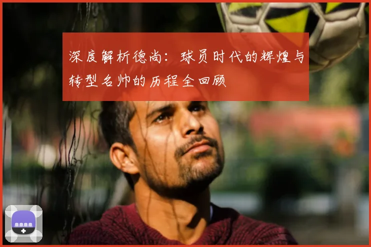 深度解析德尚：球员时代的辉煌与转型名帅的历程全回顾