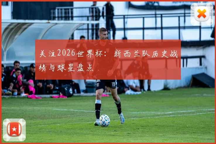 关注2026世界杯：新西兰队历史战绩与球星盘点