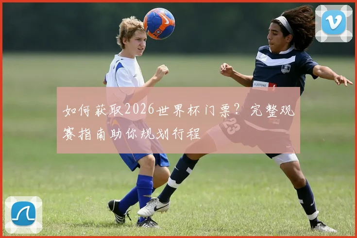 如何获取2026世界杯门票?完整观赛指南助你规划行程