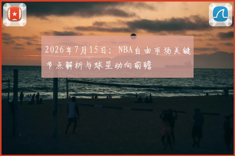 2026年7月15日：NBA自由市场关键节点解析与球星动向前瞻