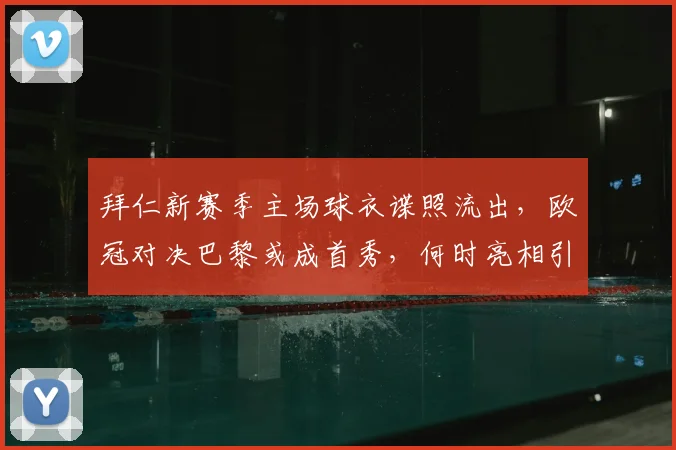 拜仁新赛季主场球衣谍照流出,欧冠对决巴黎或成首秀,何时亮相引期待