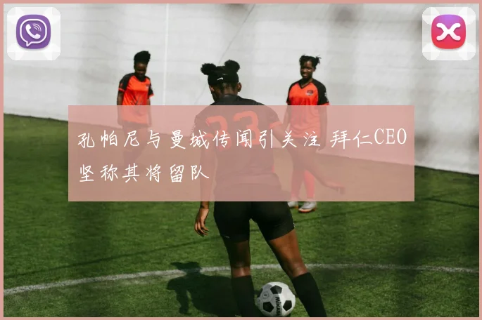 孔帕尼与曼城传闻引关注 拜仁CEO坚称其将留队