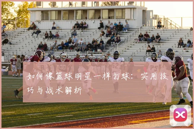 如何像篮球明星一样打球:实用技巧与战术解析