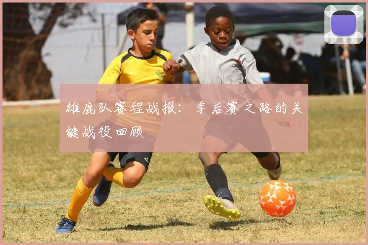雄鹿队赛程战报:季后赛之路的关键战役回顾