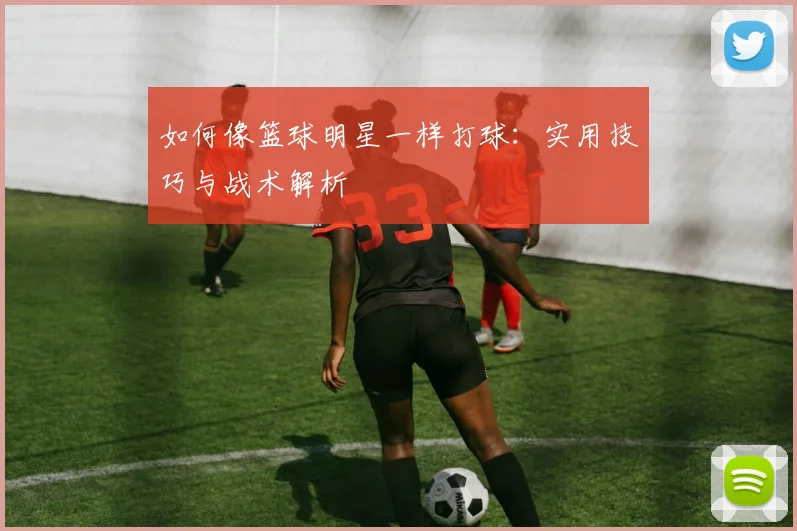 如何像篮球明星一样打球：实用技巧与战术解析