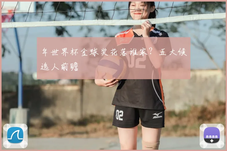 年世界杯金球奖花落谁家?五大候选人前瞻