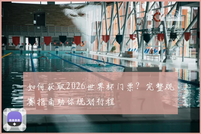 如何获取2026世界杯门票？完整观赛指南助你规划行程