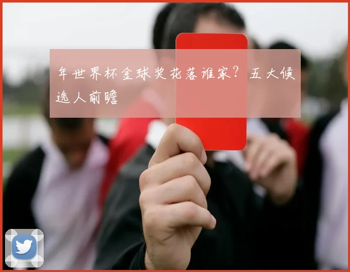 年世界杯金球奖花落谁家？五大候选人前瞻