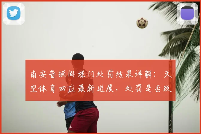 南安普顿间谍门处罚结果详解：天空体育回应最新进展，处罚是否改变引关注
