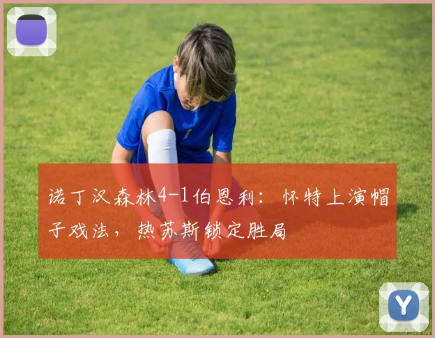 诺丁汉森林4-1伯恩利：怀特上演帽子戏法，热苏斯锁定胜局