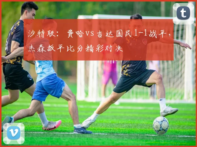 沙特联:费哈vs吉达国民1-1战平,杰森扳平比分精彩对决