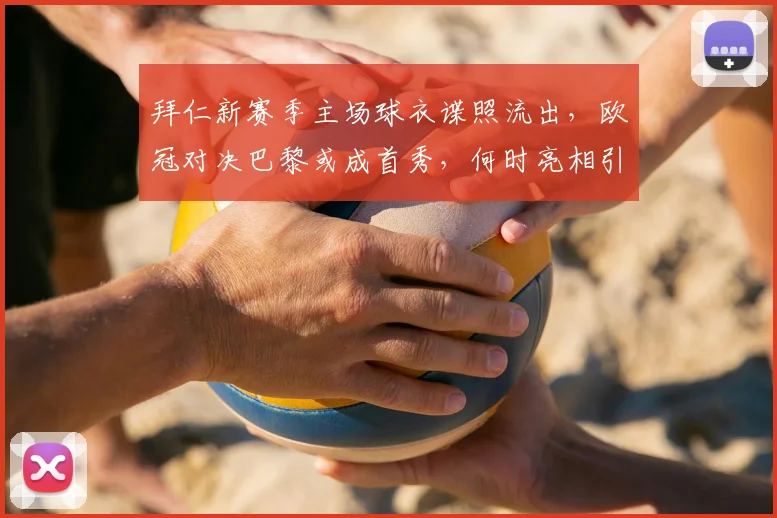 拜仁新赛季主场球衣谍照流出，欧冠对决巴黎或成首秀，何时亮相引期待